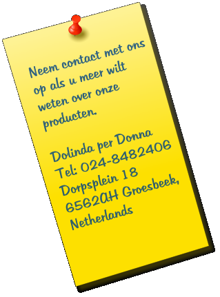 Neem contact met ons op als u meer wilt weten over onze producten.   Dolinda per Donna Tel: 024-8482406 Dorpsplein 18 6562AH Groesbeek, Netherlands